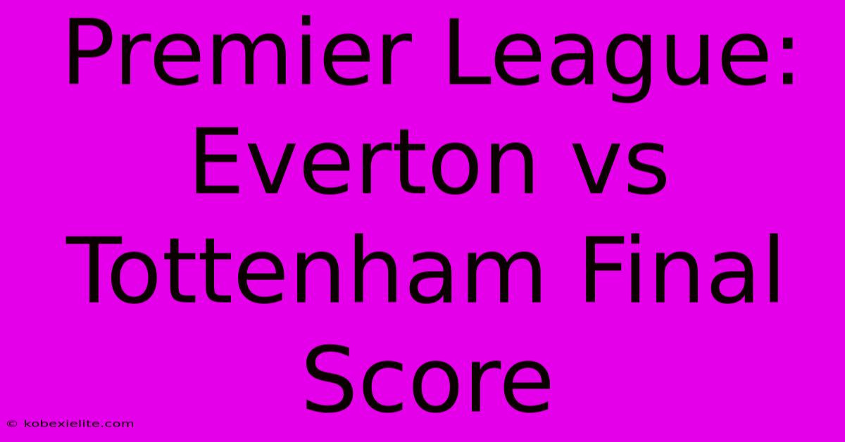 Premier League: Everton Vs Tottenham Final Score