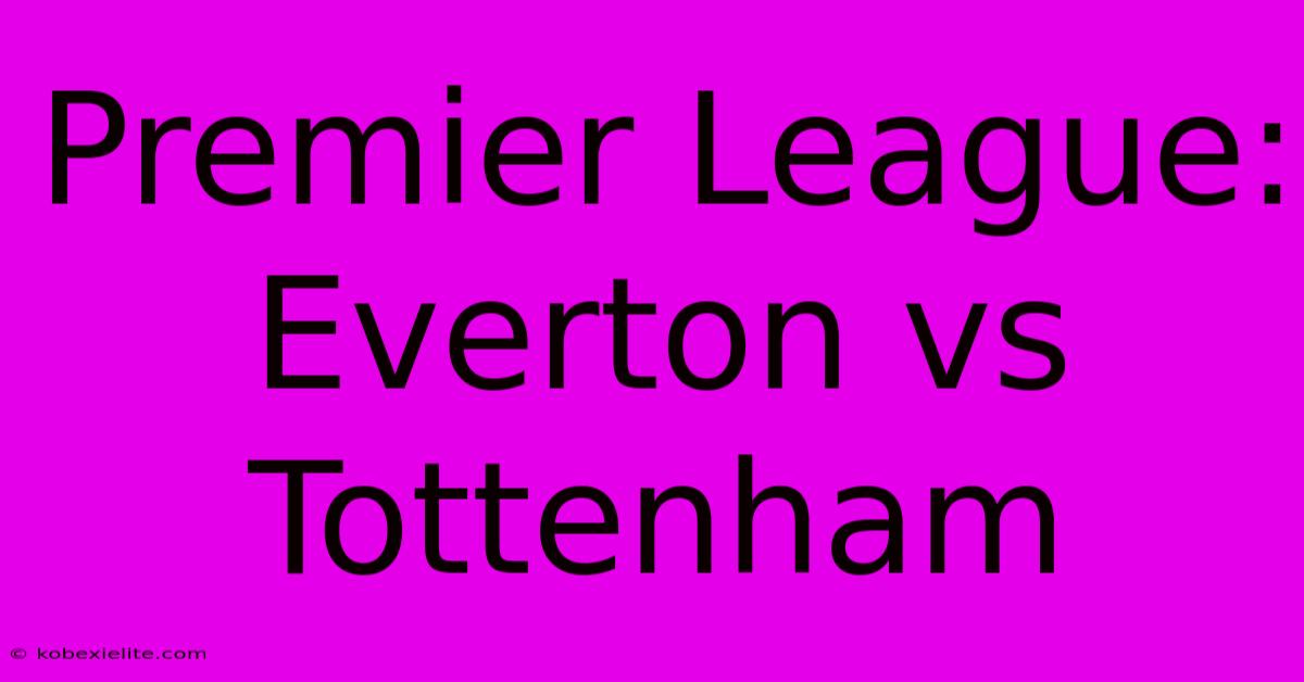 Premier League: Everton Vs Tottenham