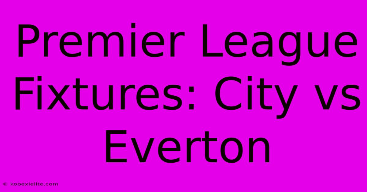 Premier League Fixtures: City Vs Everton