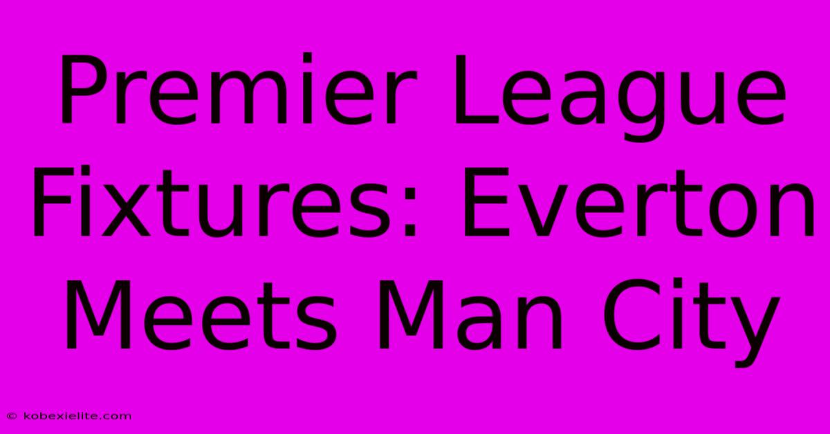 Premier League Fixtures: Everton Meets Man City