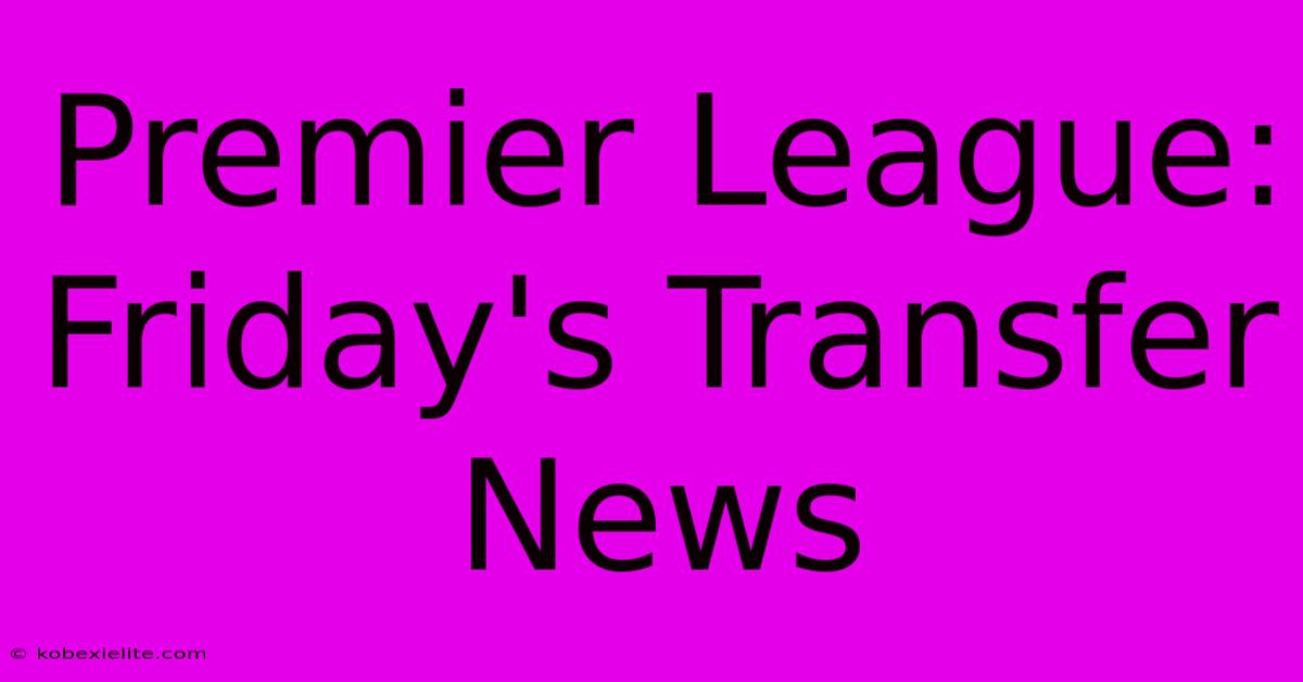 Premier League: Friday's Transfer News