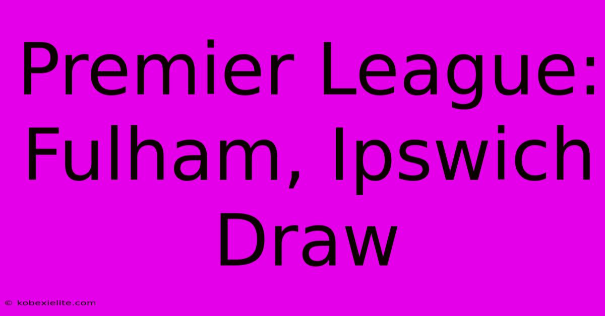 Premier League: Fulham, Ipswich Draw