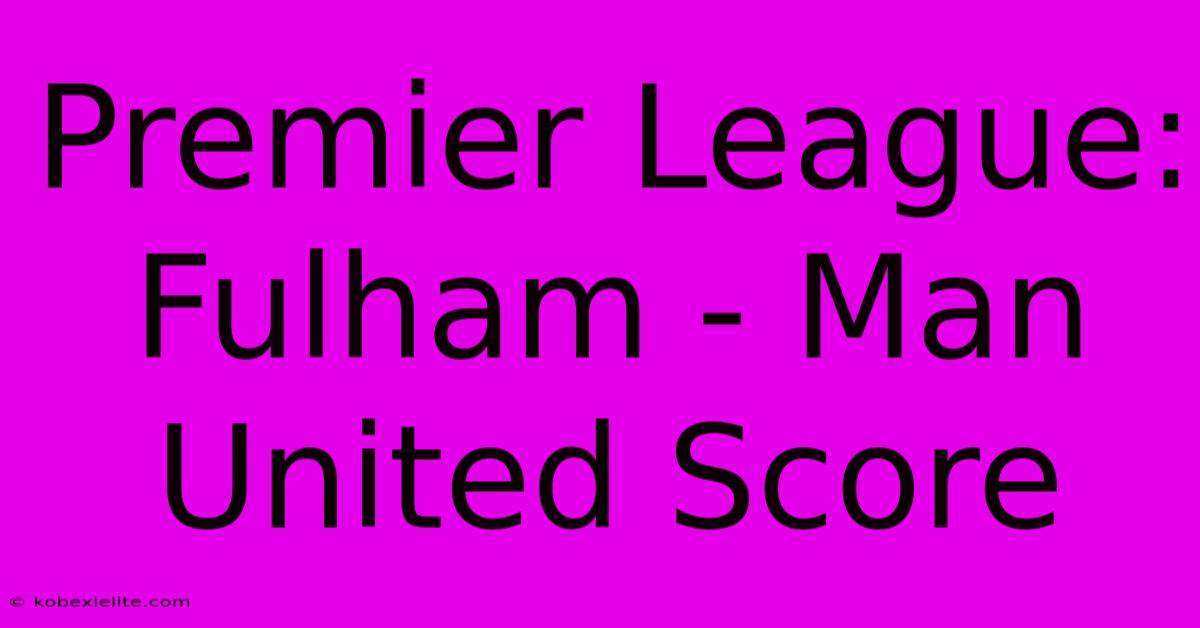 Premier League: Fulham - Man United Score