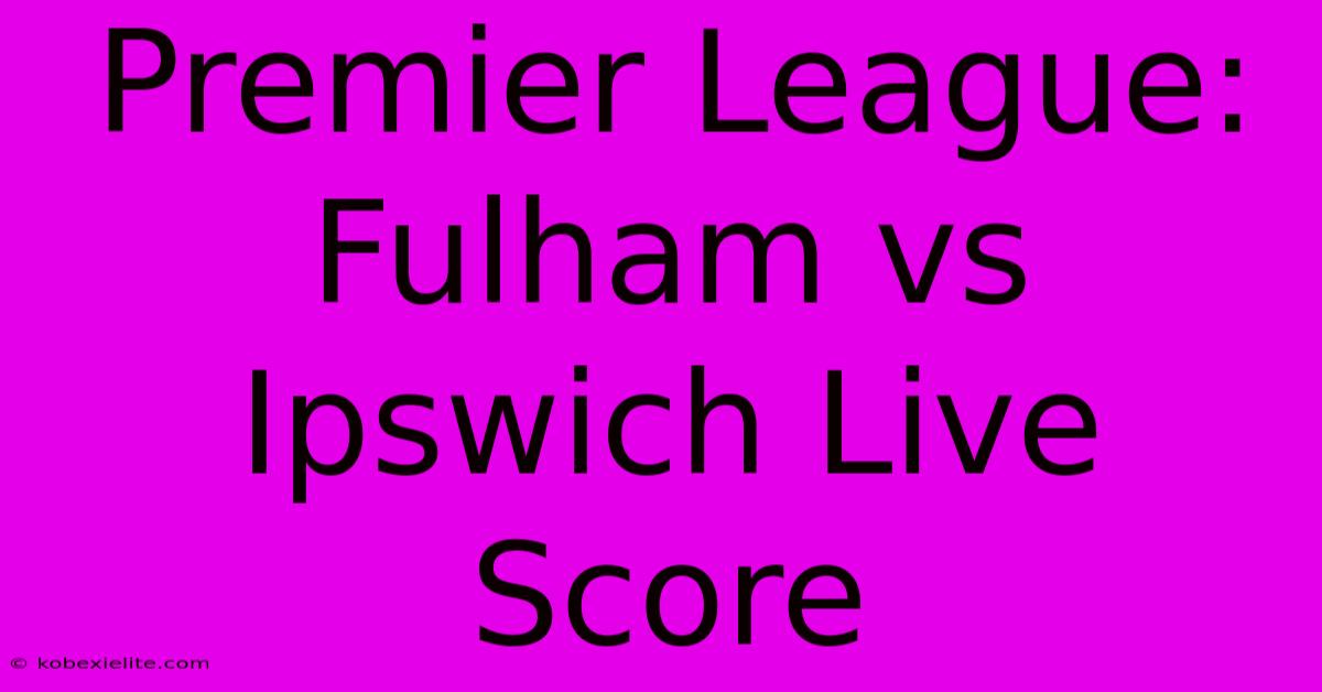 Premier League: Fulham Vs Ipswich Live Score