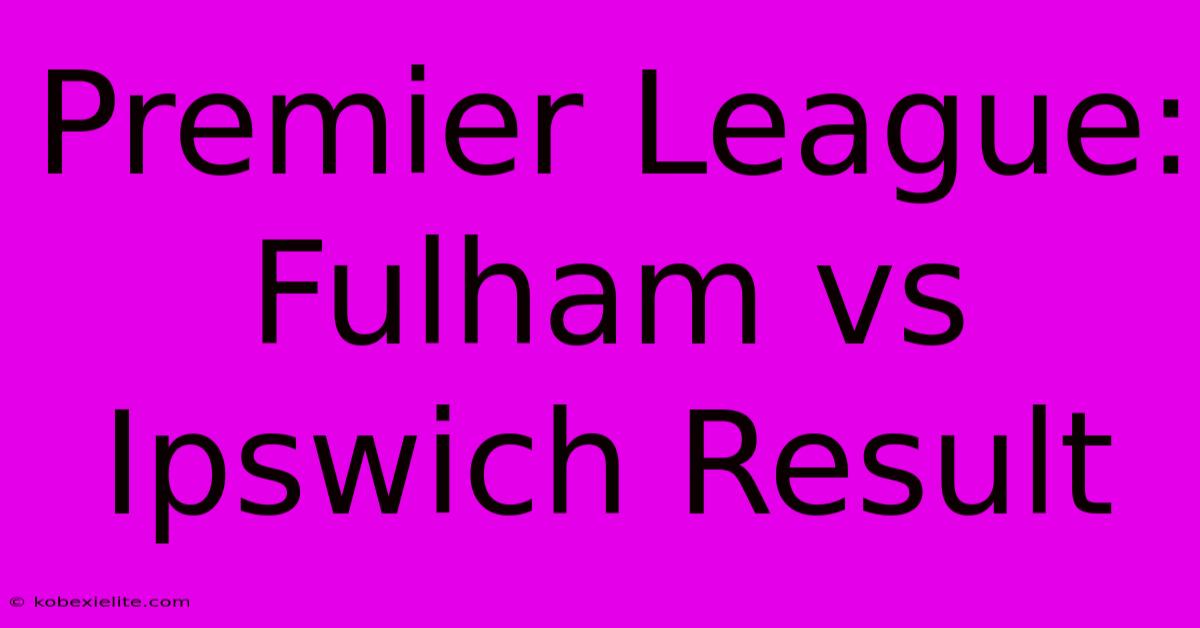 Premier League: Fulham Vs Ipswich Result