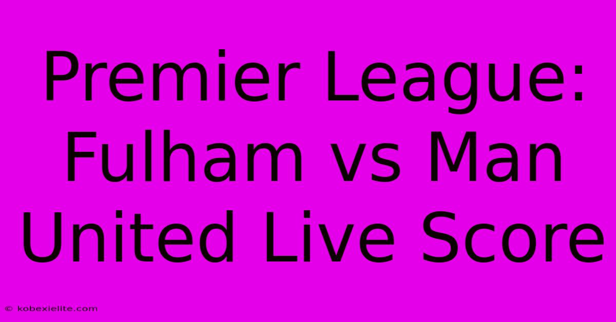 Premier League: Fulham Vs Man United Live Score