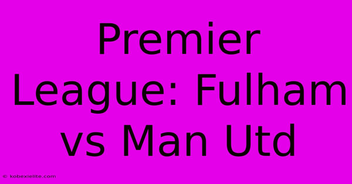 Premier League: Fulham Vs Man Utd