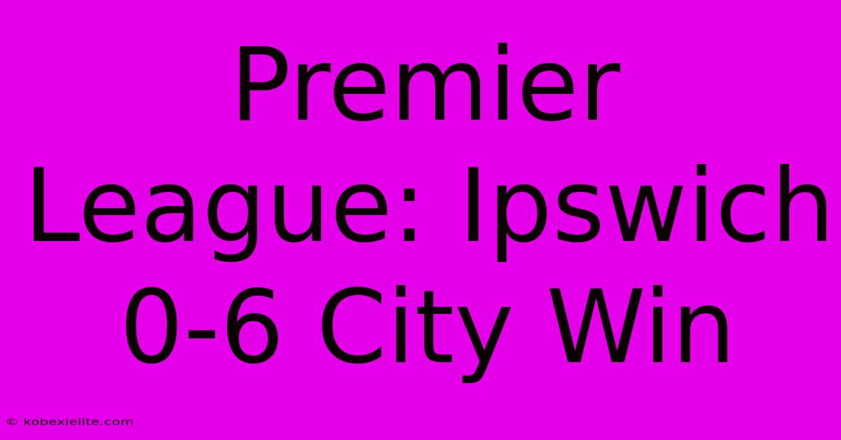 Premier League: Ipswich 0-6 City Win