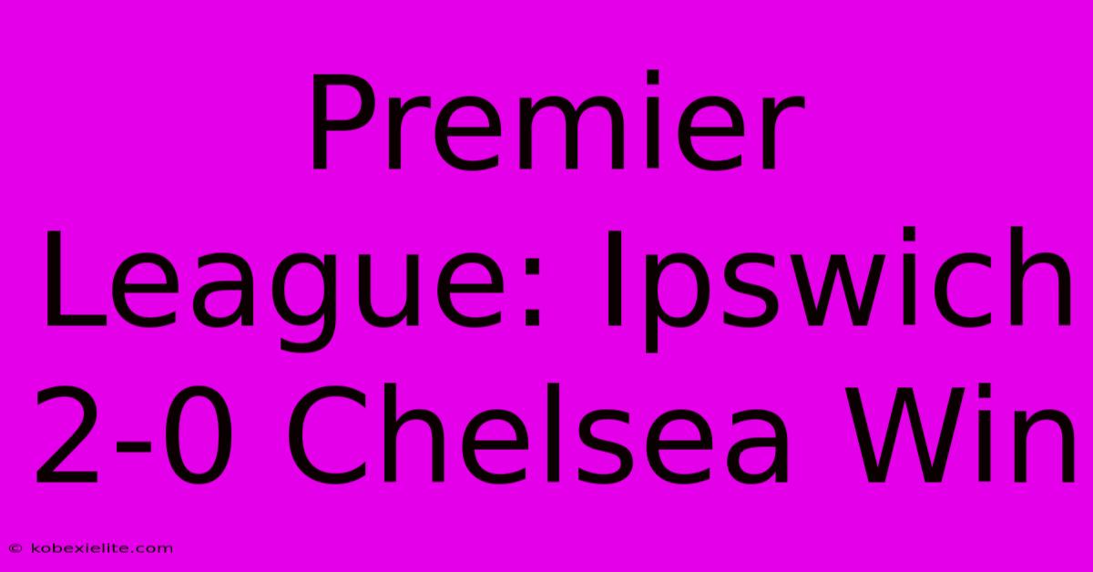 Premier League: Ipswich 2-0 Chelsea Win