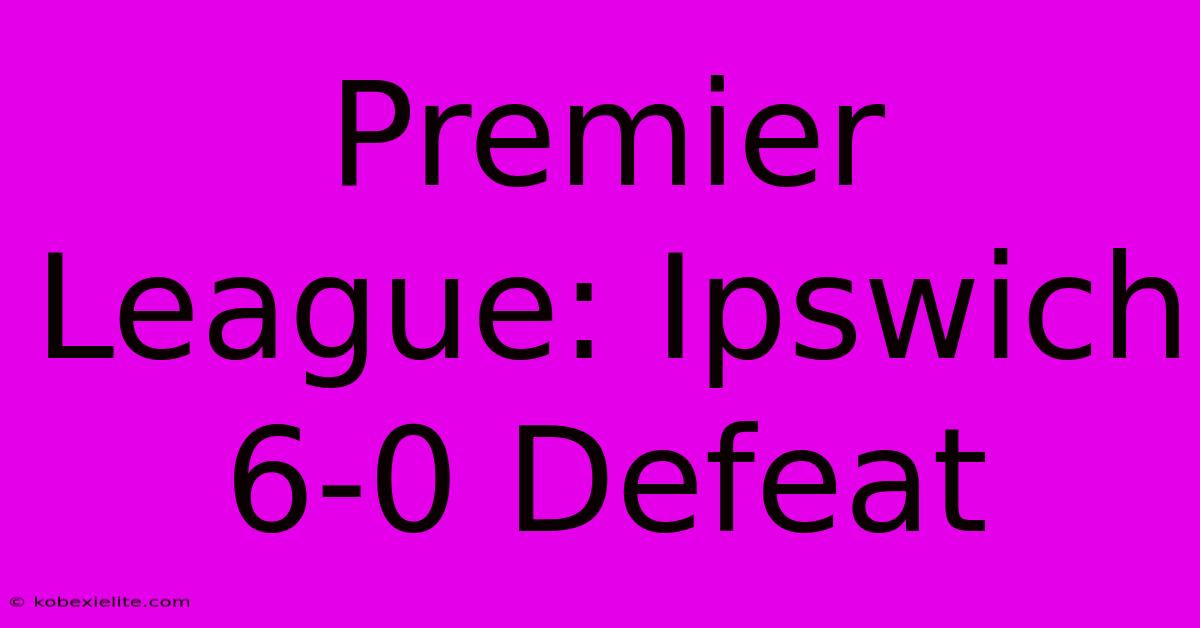 Premier League: Ipswich 6-0 Defeat