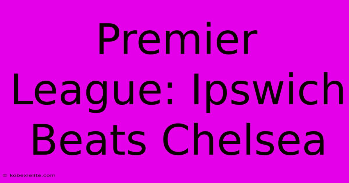 Premier League: Ipswich Beats Chelsea