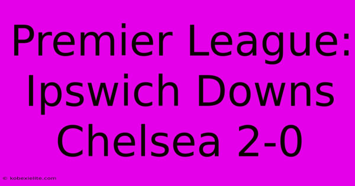 Premier League: Ipswich Downs Chelsea 2-0