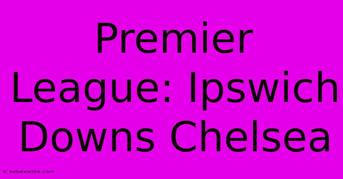 Premier League: Ipswich Downs Chelsea