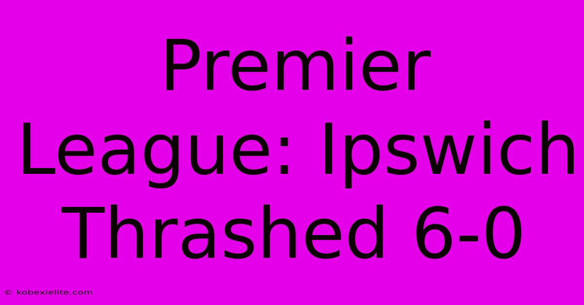 Premier League: Ipswich Thrashed 6-0