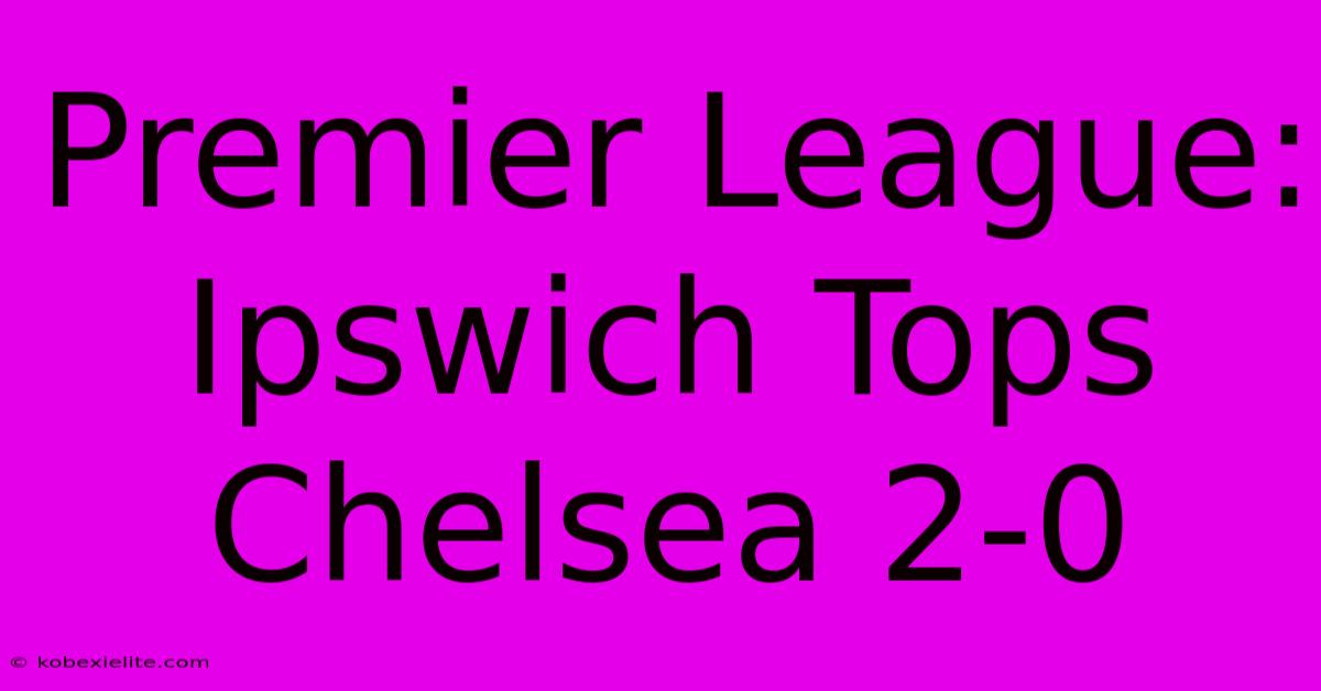 Premier League: Ipswich Tops Chelsea 2-0