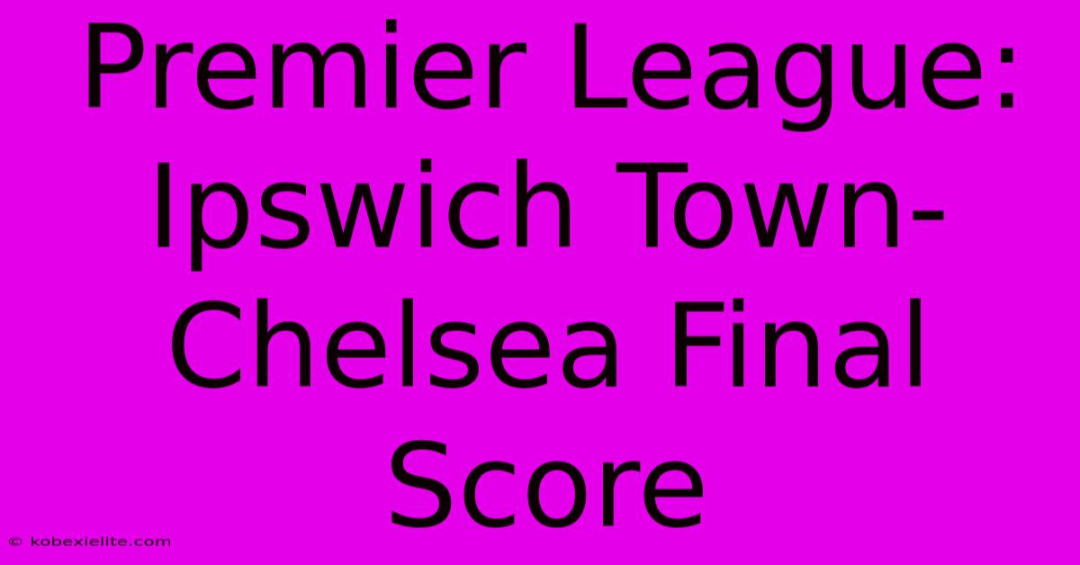 Premier League: Ipswich Town-Chelsea Final Score