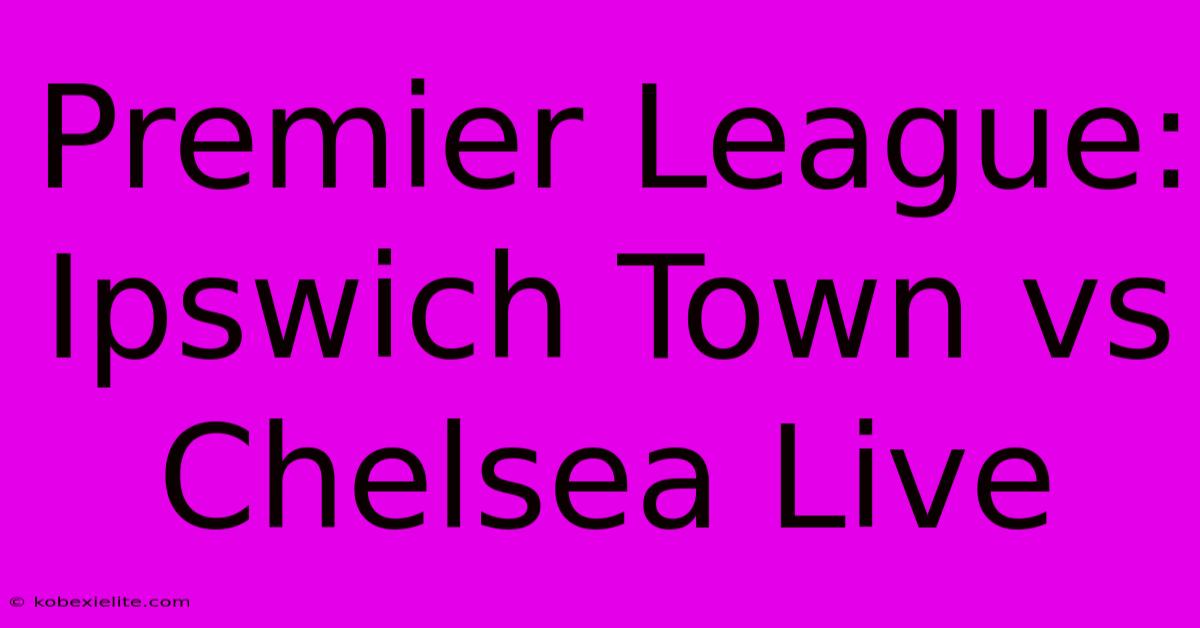 Premier League: Ipswich Town Vs Chelsea Live