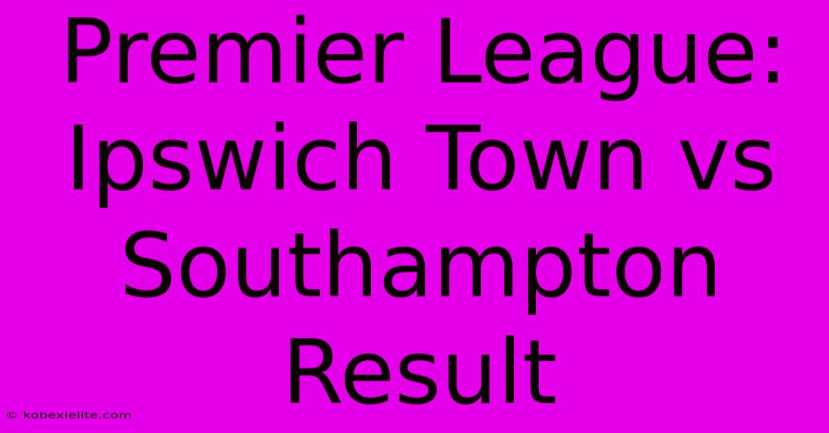 Premier League: Ipswich Town Vs Southampton Result