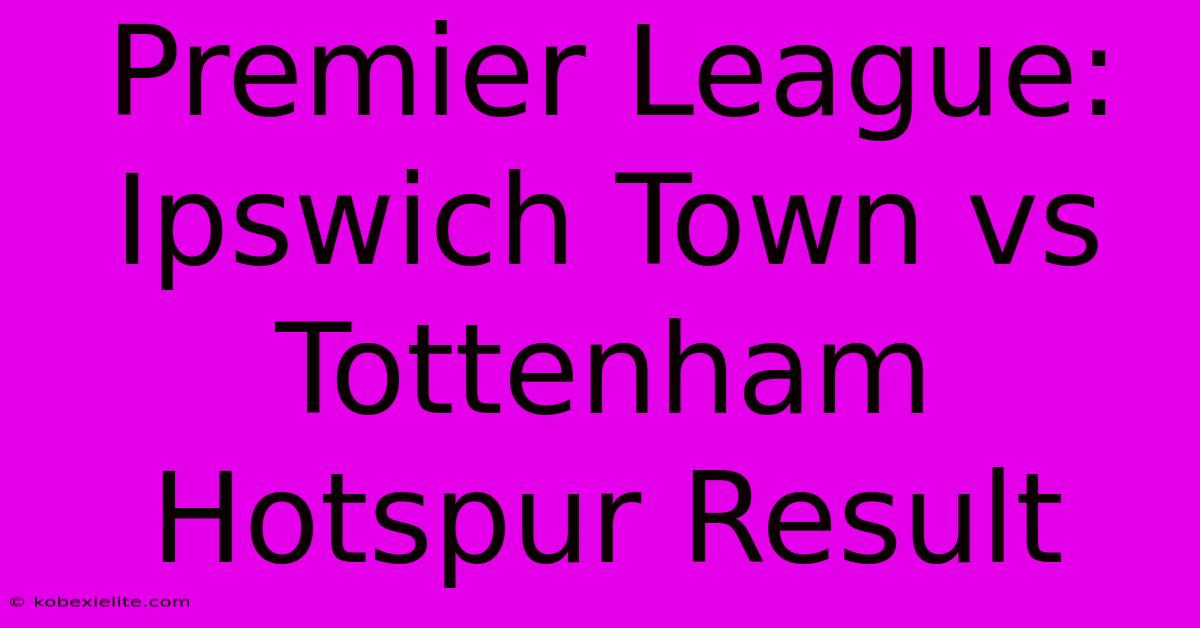 Premier League: Ipswich Town Vs Tottenham Hotspur Result