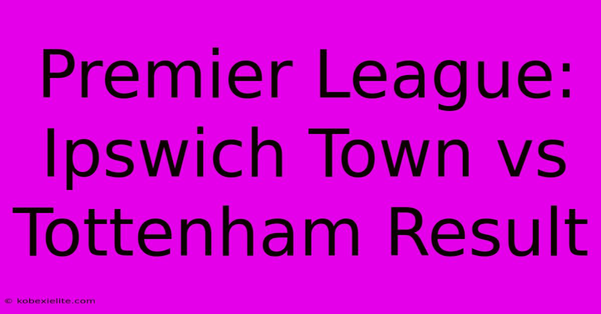 Premier League: Ipswich Town Vs Tottenham Result