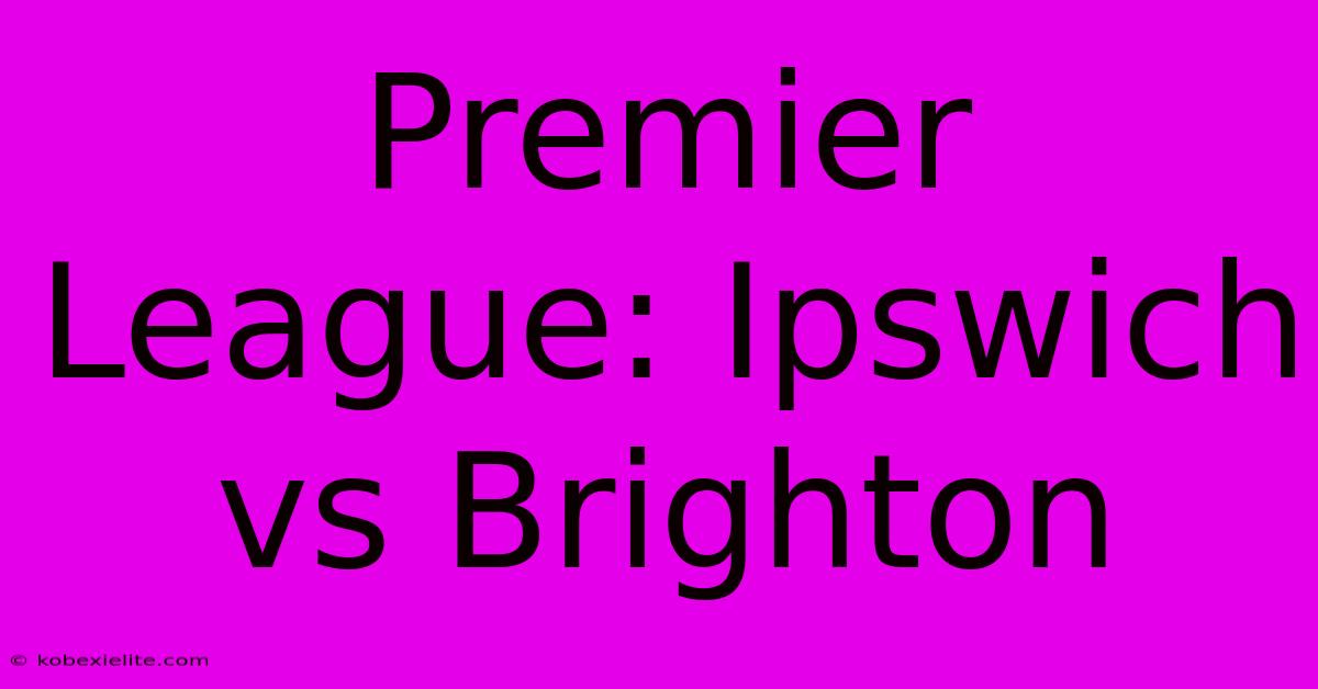 Premier League: Ipswich Vs Brighton