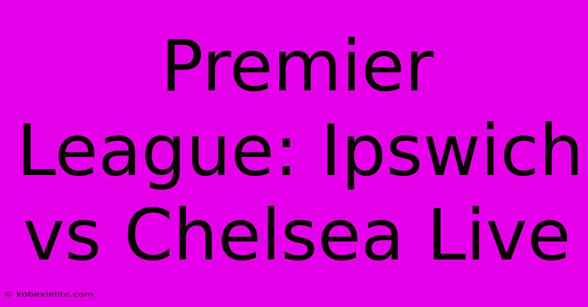 Premier League: Ipswich Vs Chelsea Live