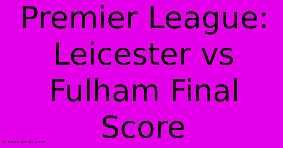 Premier League: Leicester Vs Fulham Final Score