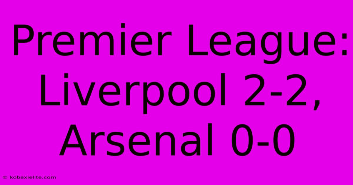Premier League: Liverpool 2-2, Arsenal 0-0 Premier League: Liverpool 2-2, Arsenal 0-0