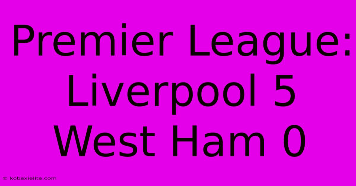 Premier League: Liverpool 5 West Ham 0