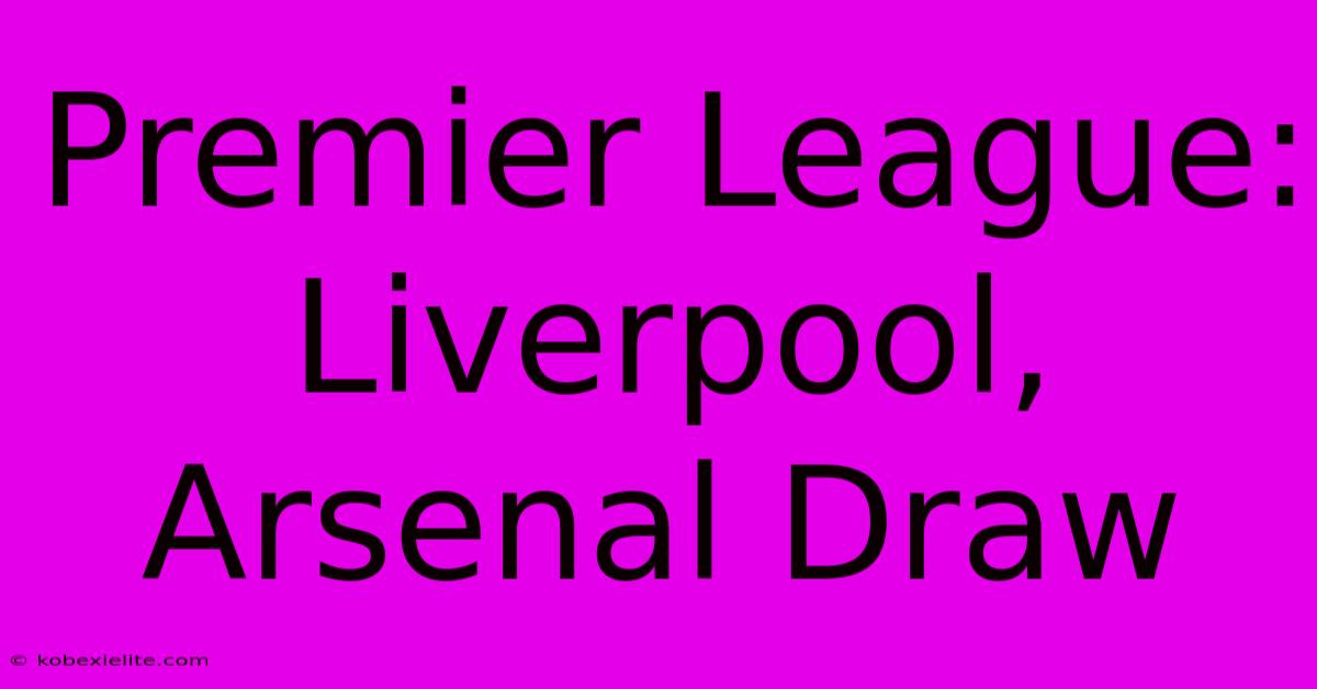 Premier League: Liverpool, Arsenal Draw Premier League: Liverpool, Arsenal Draw