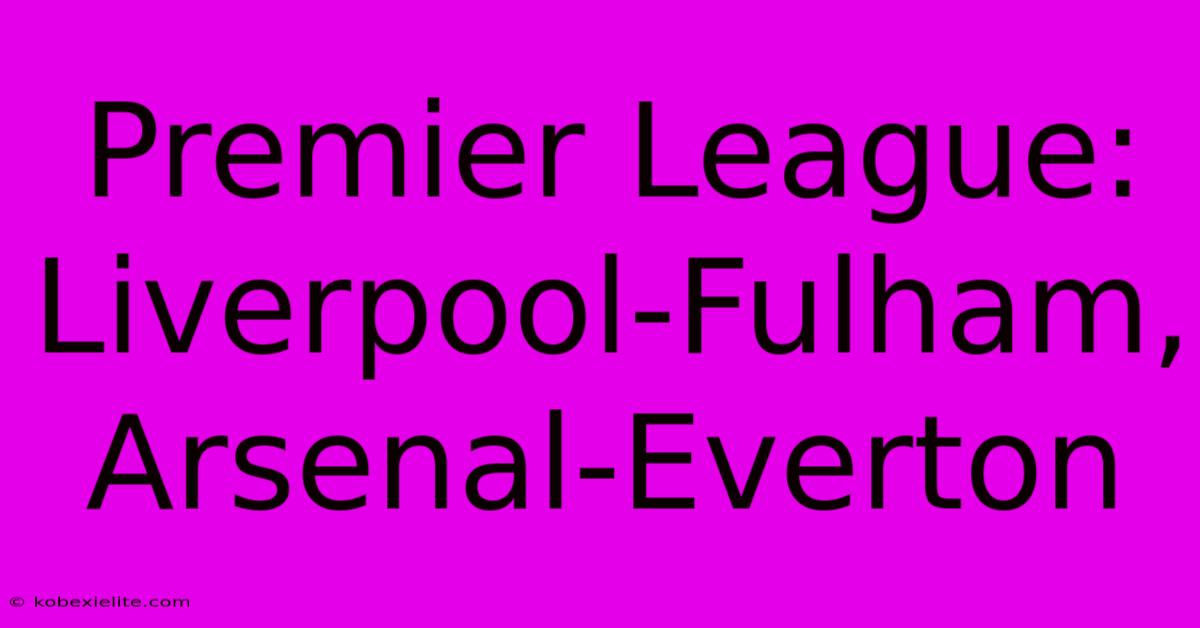 Premier League: Liverpool-Fulham, Arsenal-Everton Premier League: Liverpool-Fulham, Arsenal-Everton