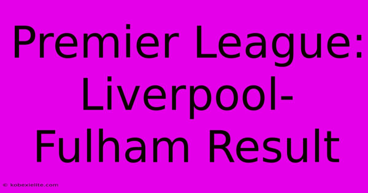 Premier League: Liverpool-Fulham Result Premier League: Liverpool-Fulham Result
