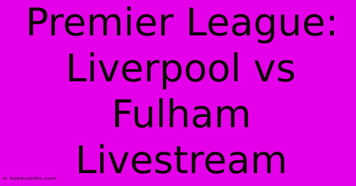Premier League: Liverpool Vs Fulham Livestream Premier League: Liverpool Vs Fulham Livestream