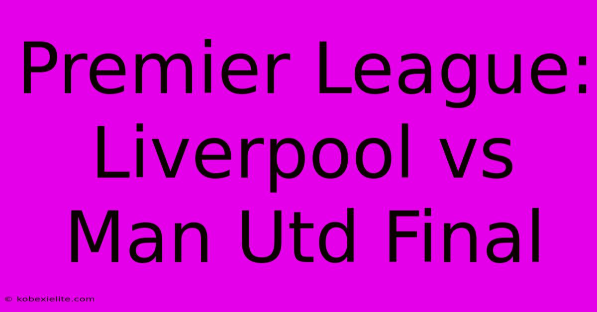 Premier League: Liverpool Vs Man Utd Final