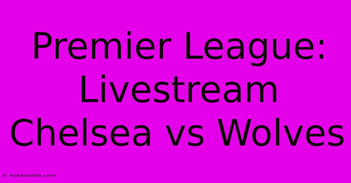 Premier League: Livestream Chelsea Vs Wolves