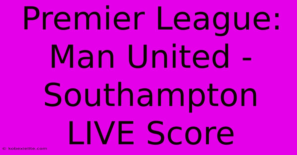 Premier League: Man United - Southampton LIVE Score