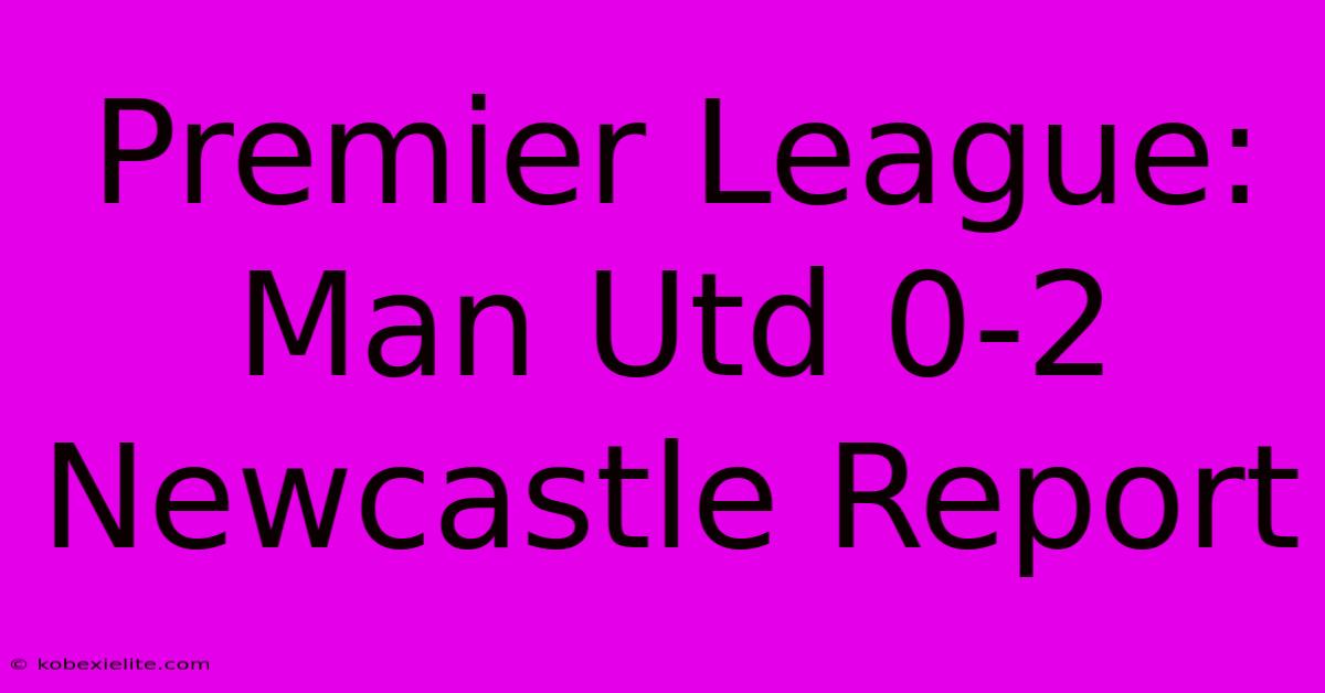 Premier League: Man Utd 0-2 Newcastle Report