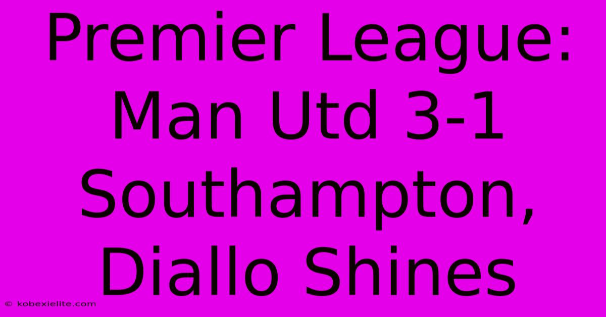 Premier League: Man Utd 3-1 Southampton, Diallo Shines