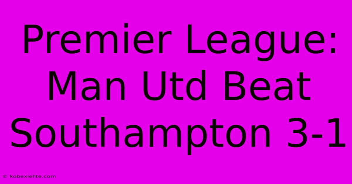 Premier League: Man Utd Beat Southampton 3-1