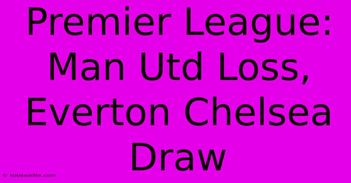 Premier League: Man Utd Loss, Everton Chelsea Draw