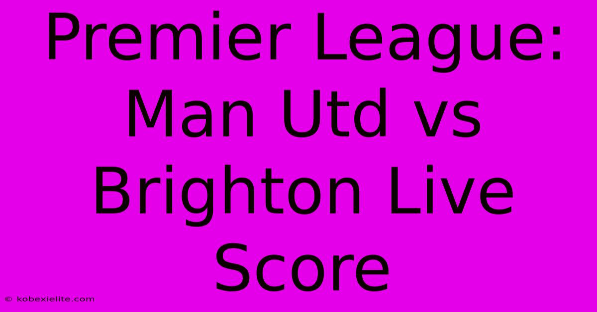 Premier League: Man Utd Vs Brighton Live Score