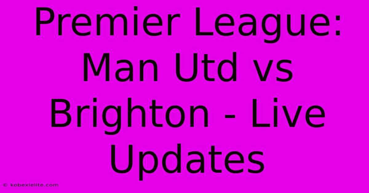 Premier League: Man Utd Vs Brighton - Live Updates