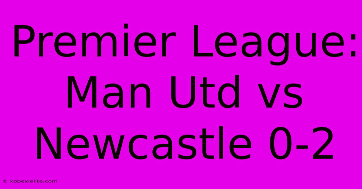 Premier League: Man Utd Vs Newcastle 0-2