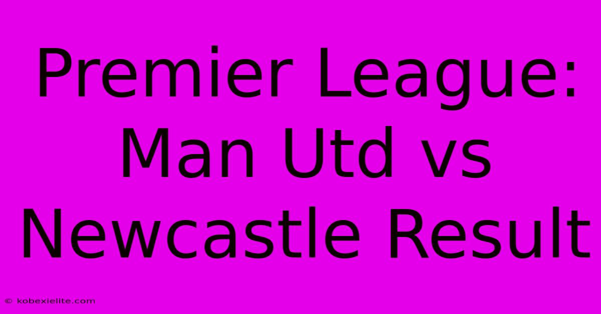 Premier League: Man Utd Vs Newcastle Result