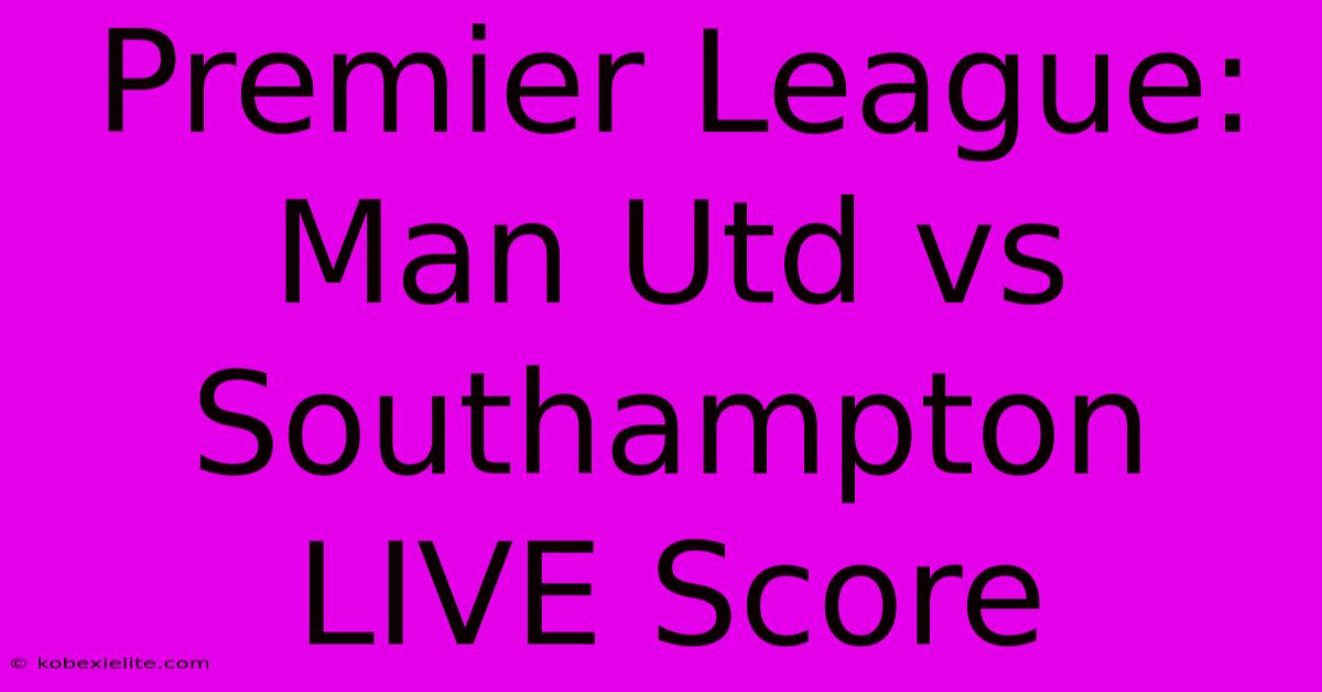 Premier League: Man Utd Vs Southampton LIVE Score