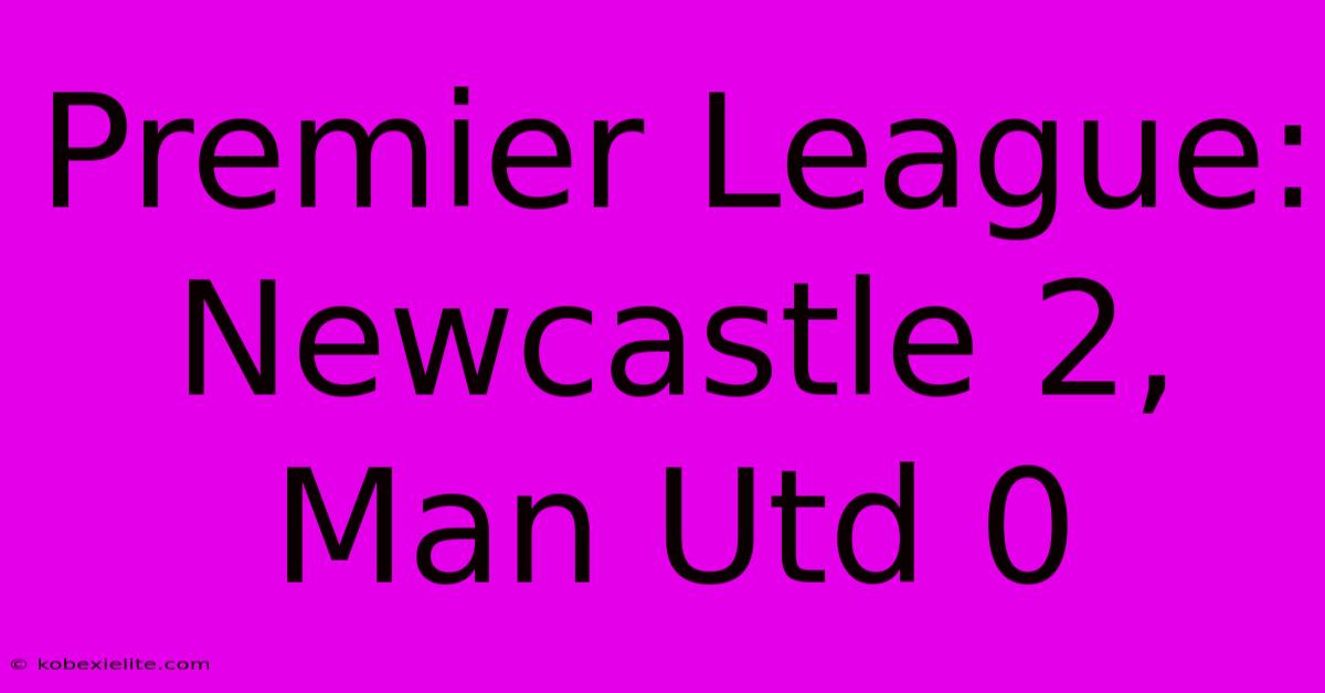 Premier League: Newcastle 2, Man Utd 0