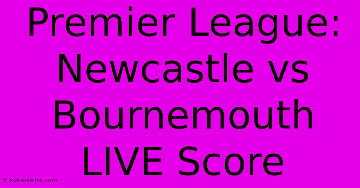 Premier League: Newcastle Vs Bournemouth LIVE Score