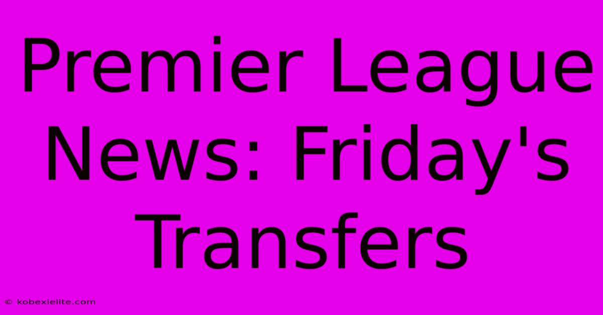 Premier League News: Friday's Transfers