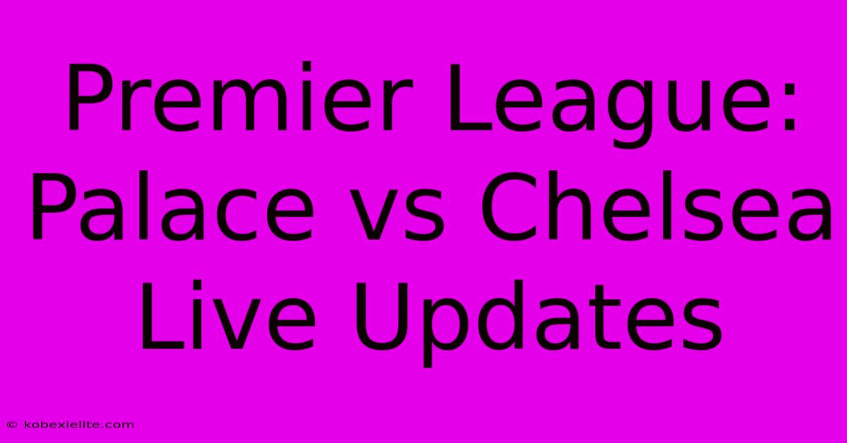 Premier League: Palace Vs Chelsea Live Updates