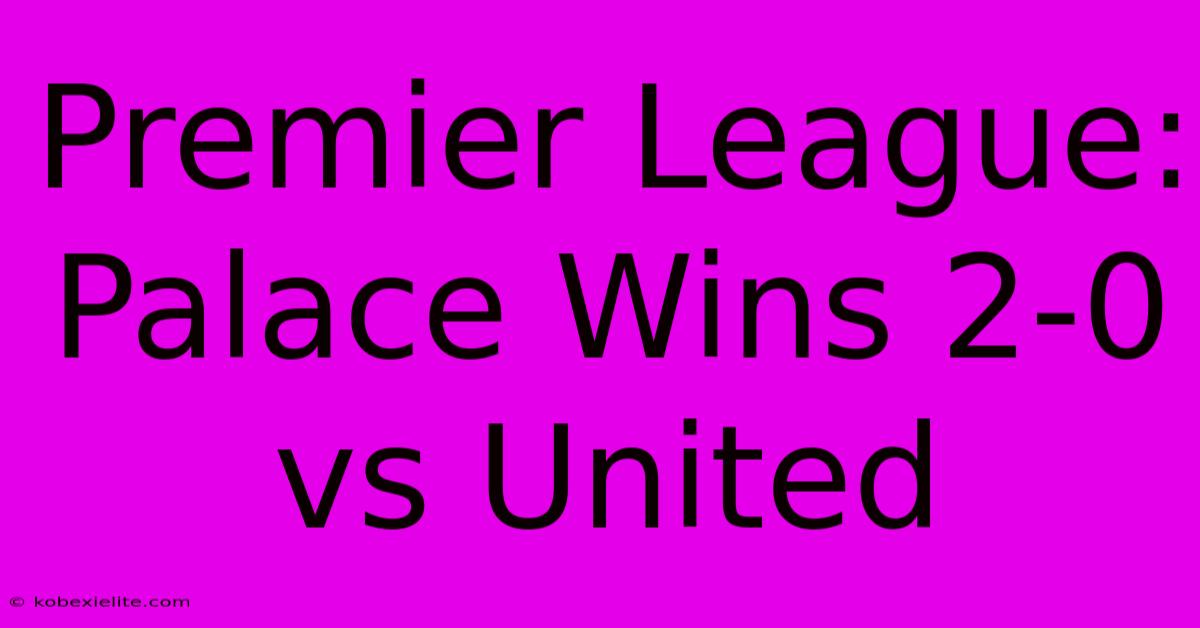 Premier League: Palace Wins 2-0 Vs United